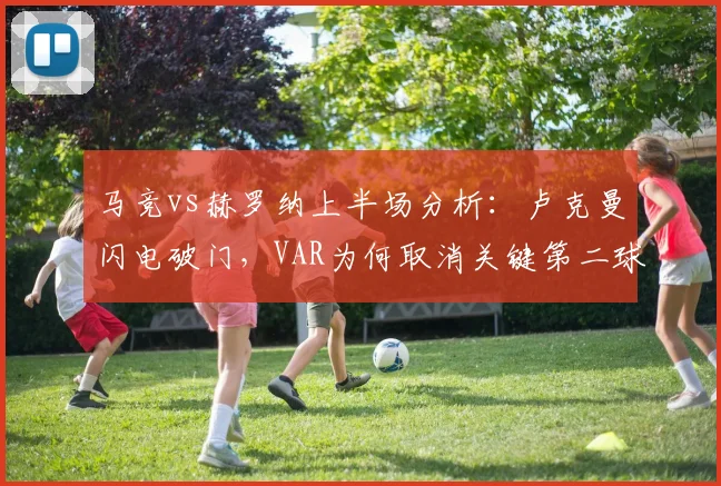 马竞vs赫罗纳上半场分析:卢克曼闪电破门,VAR为何取消关键第二球?比分与争议详解