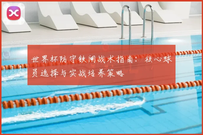 世界杯防守铁闸战术指南：核心球员选择与实战培养策略