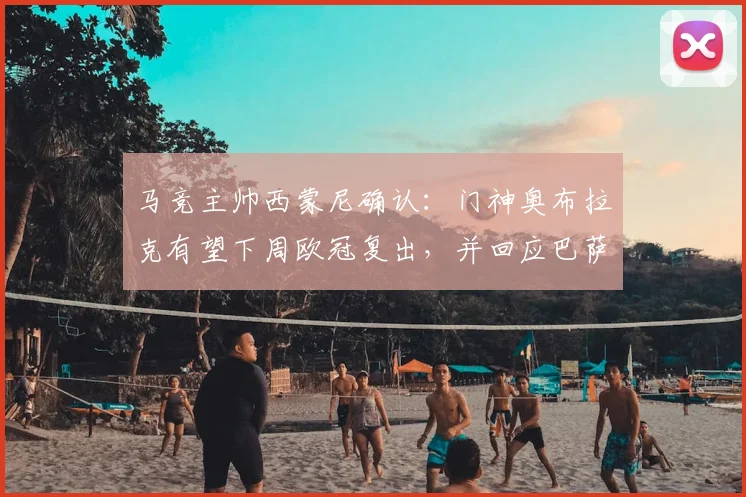 马竞主帅西蒙尼确认：门神奥布拉克有望下周欧冠复出，并回应巴萨对争议判罚的看法