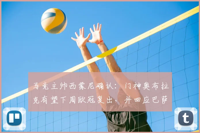 马竞主帅西蒙尼确认:门神奥布拉克有望下周欧冠复出,并回应巴萨对争议判罚的看法