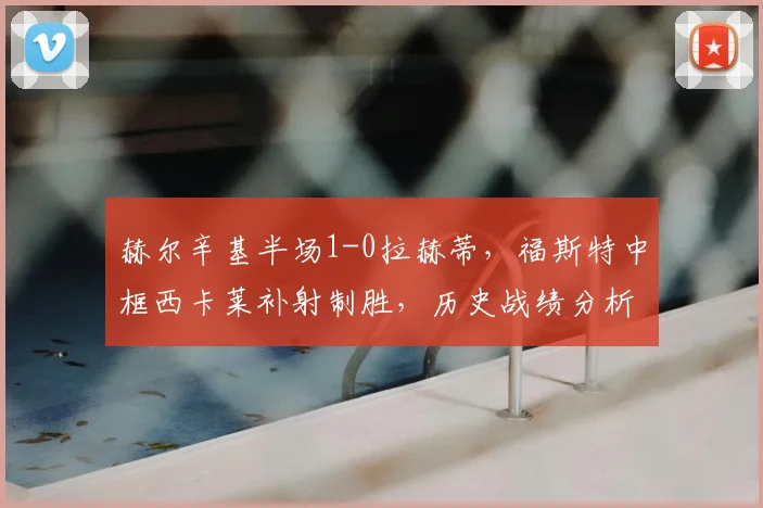 赫尔辛基半场1-0拉赫蒂，福斯特中框西卡莱补射制胜，历史战绩分析