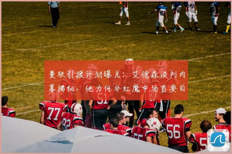 曼联引援计划曝光：艾德森谈判内幕揭秘，他为何非红魔中场首要目标？