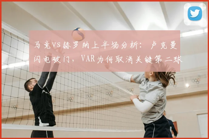 马竞vs赫罗纳上半场分析：卢克曼闪电破门，VAR为何取消关键第二球？比分与争议详解