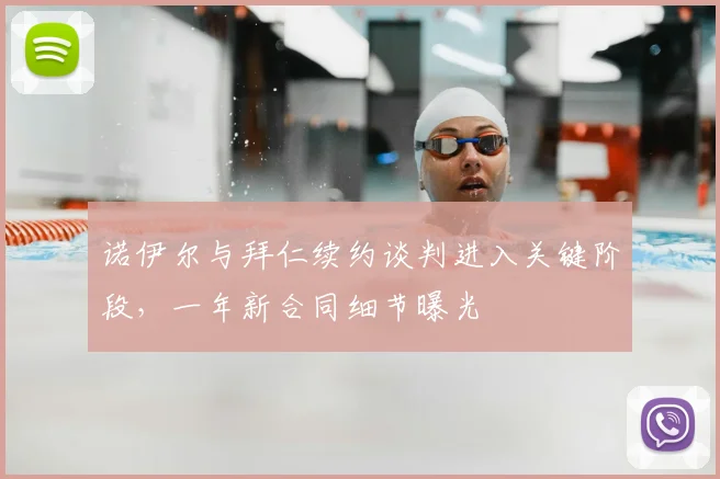 诺伊尔与拜仁续约谈判进入关键阶段，一年新合同细节曝光