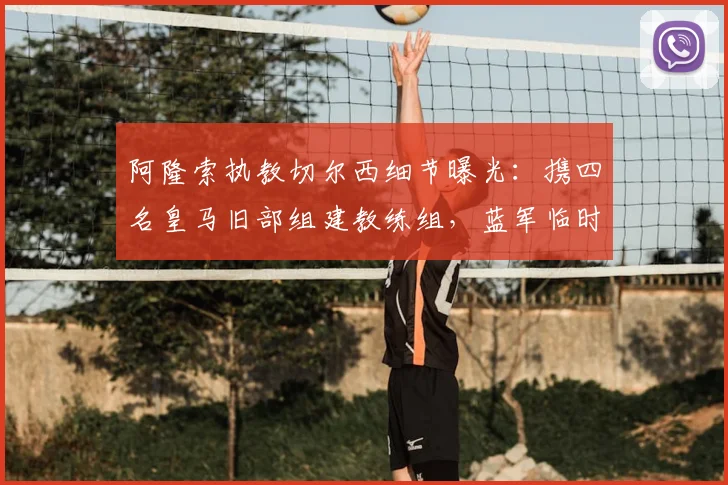 阿隆索执教切尔西细节曝光：携四名皇马旧部组建教练组，蓝军临时主帅确认留队