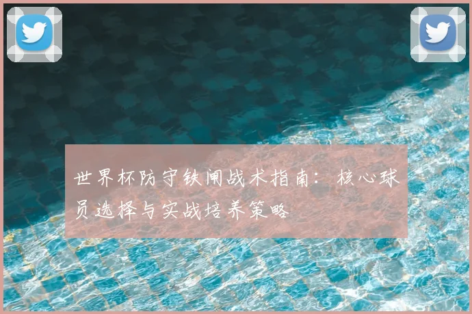 世界杯防守铁闸战术指南：核心球员选择与实战培养策略